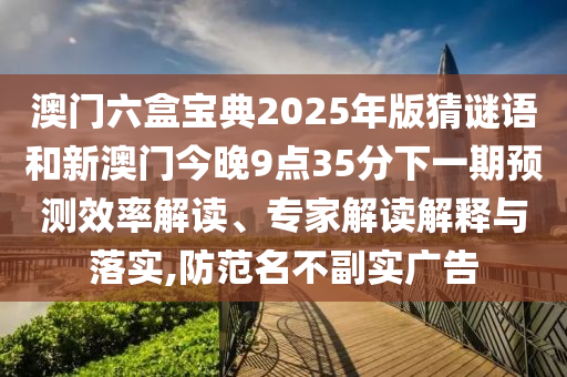 澳門六盒寶典2025年版猜謎語和新澳門今晚9點35分下一期預(yù)測效率解讀、專家解讀解釋與落實,防范名不副實廣告