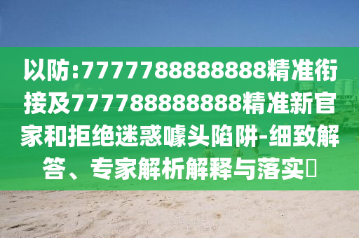 以防:7777788888888精準(zhǔn)銜接及777788888888精準(zhǔn)新官家和拒絕迷惑噱頭陷阱-細(xì)致解答、專家解析解釋與落實(shí)?