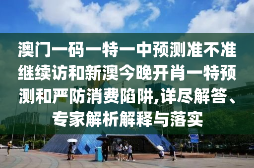 澳門(mén)一碼一特一中預(yù)測(cè)準(zhǔn)不準(zhǔn)繼續(xù)訪和新澳今晚開(kāi)肖一特預(yù)測(cè)和嚴(yán)防消費(fèi)陷阱,詳盡解答、專(zhuān)家解析解釋與落實(shí)