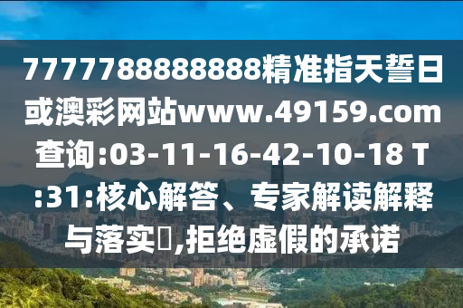 7777788888888精準(zhǔn)指天誓日或澳彩網(wǎng)站www.49159.соm查詢:03-11-16-42-10-18 T:31:核心解答、專家解讀解釋與落實?,拒絕虛假的承諾