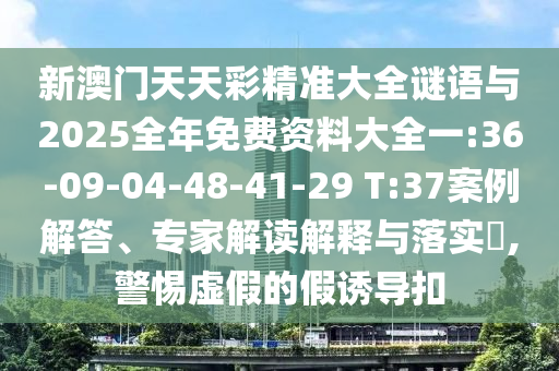 新澳門天天彩精準(zhǔn)大全謎語與2025全年免費(fèi)資料大全一:36-09-04-48-41-29 T:37案例解答、專家解讀解釋與落實(shí)?,警惕虛假的假誘導(dǎo)扣