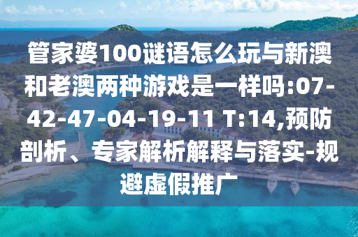 管家婆100謎語怎么玩與新澳和老澳兩種游戲是一樣嗎:07-42-47-04-19-11 T:14,預(yù)防剖析、專家解析解釋與落實-規(guī)避虛假推廣