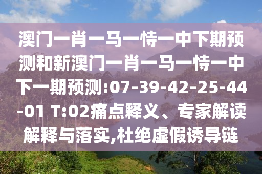 澳門一肖一馬一恃一中下期預(yù)測和新澳門一肖一馬一恃一中下一期預(yù)測:07-39-42-25-44-01 T:02痛點(diǎn)釋義、專家解讀解釋與落實(shí),杜絕虛假誘導(dǎo)鏈