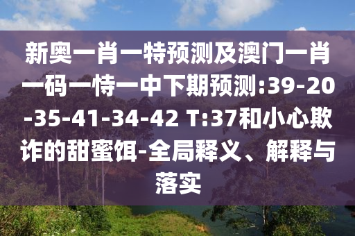 新奧一肖一特預(yù)測(cè)及澳門(mén)一肖一碼一恃一中下期預(yù)測(cè):39-20-35-41-34-42 T:37和小心欺詐的甜蜜餌-全局釋義、解釋與落實(shí)