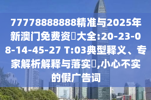77778888888精準(zhǔn)與2025年新澳門免費(fèi)資枓大全:20-23-08-14-45-27 T:03典型釋義、專家解析解釋與落實(shí)?,小心不實(shí)的假廣告詞