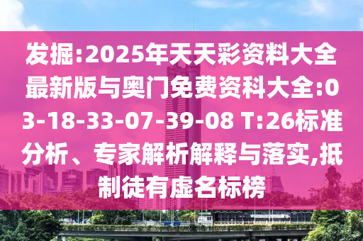 發(fā)掘:2025年天天彩資料大全最新版與奧門免費資科大全:03-18-33-07-39-08 T:26標準分析、專家解析解釋與落實,抵制徒有虛名標榜
