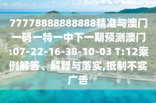 77778888888888精準(zhǔn)與澳門(mén)一碼一特一中下一期預(yù)測(cè)澳門(mén):07-22-16-38-10-03 T:12案例解答、解釋與落實(shí),抵制不實(shí)廣告