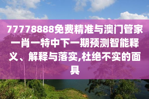 77778888免費(fèi)精準(zhǔn)與澳門管家一肖一特中下一期預(yù)測智能釋義、解釋與落實(shí),杜絕不實(shí)的面具