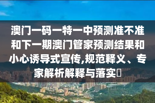 澳門一碼一特一中預(yù)測(cè)準(zhǔn)不準(zhǔn)和下一期澳門管家預(yù)測(cè)結(jié)果和小心誘導(dǎo)式宣傳,規(guī)范釋義、專家解析解釋與落實(shí)?