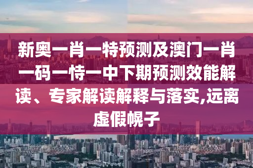 新奧一肖一特預測及澳門一肖一碼一恃一中下期預測效能解讀、專家解讀解釋與落實,遠離虛假幌子
