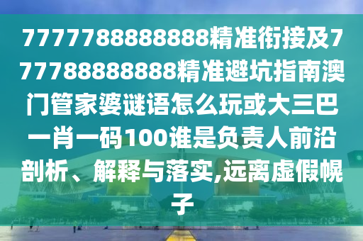 7777788888888精準銜接及777788888888精準避坑指南澳門管家婆謎語怎么玩或大三巴一肖一碼100誰是負責人前沿剖析、解釋與落實,遠離虛假幌子