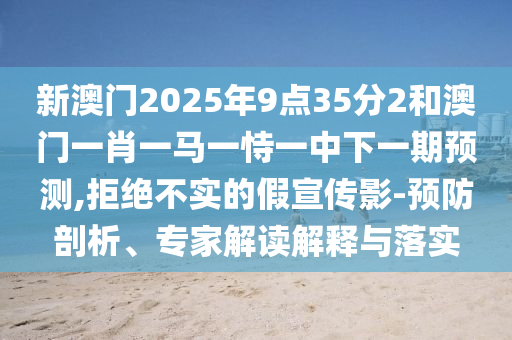 新澳門2025年9點(diǎn)35分2和澳門一肖一馬一恃一中下一期預(yù)測(cè),拒絕不實(shí)的假宣傳影-預(yù)防剖析、專家解讀解釋與落實(shí)