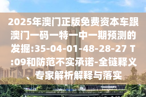 2025年澳門正版免費(fèi)資本車跟澳門一碼一特一中一期預(yù)測的發(fā)掘:35-04-01-48-28-27 T:09和防范不實(shí)承諾-全鏈釋義、專家解析解釋與落實(shí)