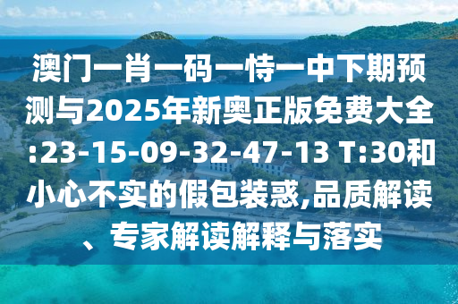 澳門一肖一碼一恃一中下期預(yù)測(cè)與2025年新奧正版免費(fèi)大全:23-15-09-32-47-13 T:30和小心不實(shí)的假包裝惑,品質(zhì)解讀、專家解讀解釋與落實(shí)