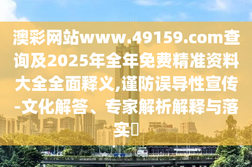 澳彩網(wǎng)站www.49159.соm查詢及2025年全年免費(fèi)精準(zhǔn)資料大全全面釋義,謹(jǐn)防誤導(dǎo)性宣傳-文化解答、專家解析解釋與落實(shí)?