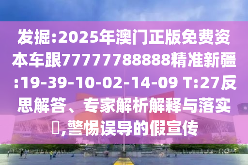 發(fā)掘:2025年澳門正版免費(fèi)資本車跟77777788888精準(zhǔn)新疆:19-39-10-02-14-09 T:27反思解答、專家解析解釋與落實(shí)?,警惕誤導(dǎo)的假宣傳