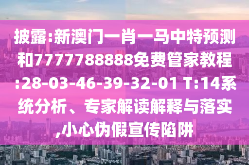 披露:新澳門一肖一馬中特預(yù)測(cè)和7777788888免費(fèi)管家教程:28-03-46-39-32-01 T:14系統(tǒng)分析、專家解讀解釋與落實(shí),小心偽假宣傳陷阱