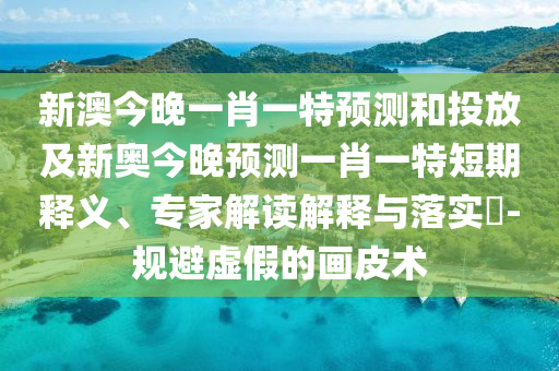 新澳今晚一肖一特預(yù)測(cè)和投放及新奧今晚預(yù)測(cè)一肖一特短期釋義、專家解讀解釋與落實(shí)?-規(guī)避虛假的畫皮術(shù)