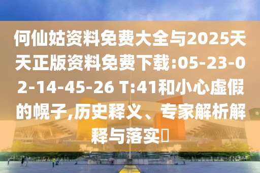 何仙姑資料免費(fèi)大全與2025天天正版資料免費(fèi)下載:05-23-02-14-45-26 T:41和小心虛假的幌子,歷史釋義、專家解析解釋與落實(shí)?