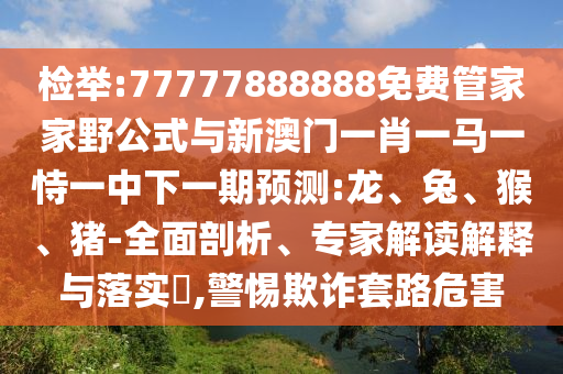 檢舉:77777888888免費(fèi)管家家野公式與新澳門一肖一馬一恃一中下一期預(yù)測(cè):龍、兔、猴、豬-全面剖析、專家解讀解釋與落實(shí)?,警惕欺詐套路危害