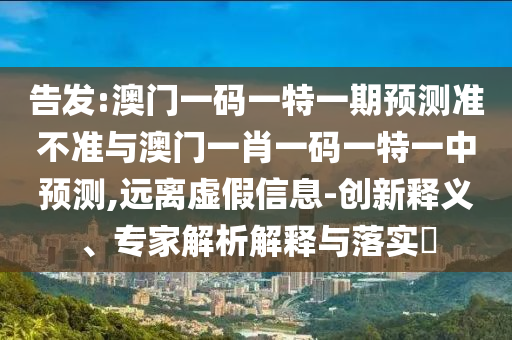 告發(fā):澳門一碼一特一期預(yù)測準(zhǔn)不準(zhǔn)與澳門一肖一碼一特一中預(yù)測,遠(yuǎn)離虛假信息-創(chuàng)新釋義、專家解析解釋與落實?