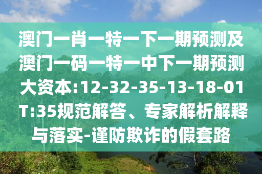 澳門一肖一特一下一期預(yù)測及澳門一碼一特一中下一期預(yù)測大資本:12-32-35-13-18-01 T:35規(guī)范解答、專家解析解釋與落實(shí)-謹(jǐn)防欺詐的假套路