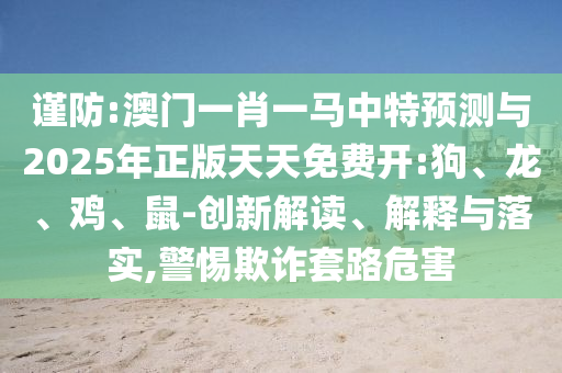 謹(jǐn)防:澳門一肖一馬中特預(yù)測(cè)與2025年正版天天免費(fèi)開:狗、龍、雞、鼠-創(chuàng)新解讀、解釋與落實(shí),警惕欺詐套路危害