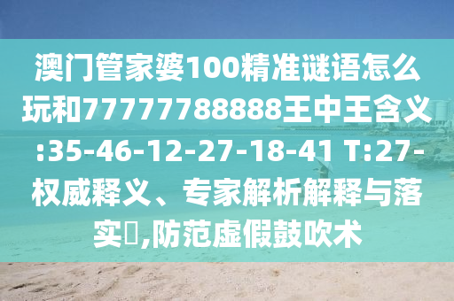 澳門管家婆100精準(zhǔn)謎語怎么玩和77777788888王中王含義:35-46-12-27-18-41 T:27-權(quán)威釋義、專家解析解釋與落實(shí)?,防范虛假鼓吹術(shù)