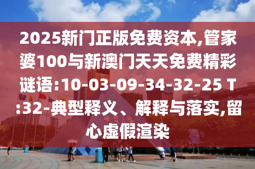 2025新門(mén)正版免費(fèi)資本,管家婆100與新澳門(mén)天天免費(fèi)精彩謎語(yǔ):10-03-09-34-32-25 T:32-典型釋義、解釋與落實(shí),留心虛假渲染