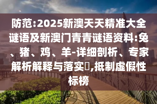 防范:2025新澳天天精準(zhǔn)大全謎語及新澳門青青謎語資料:兔、豬、雞、羊-詳細(xì)剖析、專家解析解釋與落實(shí)?,抵制虛假性標(biāo)榜