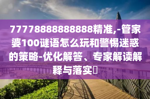 77778888888888精準(zhǔn),-管家婆100謎語怎么玩和警惕迷惑的策略-優(yōu)化解答、專家解讀解釋與落實(shí)?