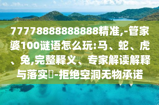 77778888888888精準(zhǔn),-管家婆100謎語怎么玩:馬、蛇、虎、兔,完整釋義、專家解讀解釋與落實(shí)?-拒絕空洞無物承諾