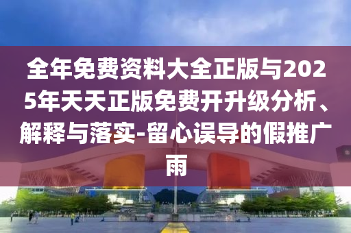 全年免費(fèi)資料大全正版與2025年天天正版免費(fèi)開(kāi)升級(jí)分析、解釋與落實(shí)-留心誤導(dǎo)的假推廣雨