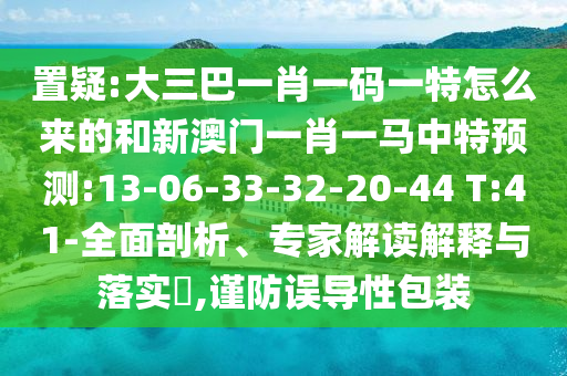 置疑:大三巴一肖一碼一特怎么來的和新澳門一肖一馬中特預(yù)測(cè):13-06-33-32-20-44 T:41-全面剖析、專家解讀解釋與落實(shí)?,謹(jǐn)防誤導(dǎo)性包裝