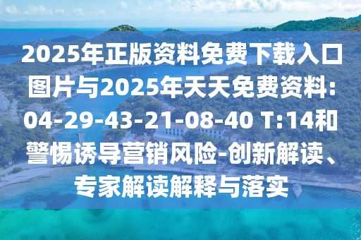 2025年正版資料免費(fèi)下載入口圖片與2025年天天免費(fèi)資料:04-29-43-21-08-40 T:14和警惕誘導(dǎo)營銷風(fēng)險(xiǎn)-創(chuàng)新解讀、專家解讀解釋與落實(shí)