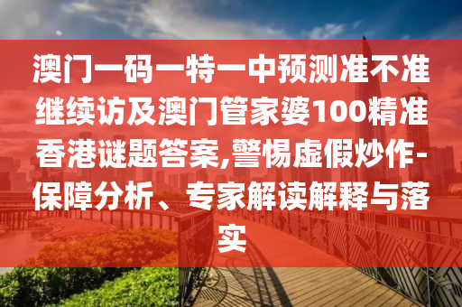 澳門一碼一特一中預(yù)測準(zhǔn)不準(zhǔn)繼續(xù)訪及澳門管家婆100精準(zhǔn)香港謎題答案,警惕虛假炒作-保障分析、專家解讀解釋與落實(shí)