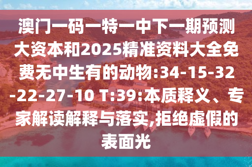 澳門一碼一特一中下一期預(yù)測大資本和2025精準(zhǔn)資料大全免費(fèi)無中生有的動物:34-15-32-22-27-10 T:39:本質(zhì)釋義、專家解讀解釋與落實(shí),拒絕虛假的表面光