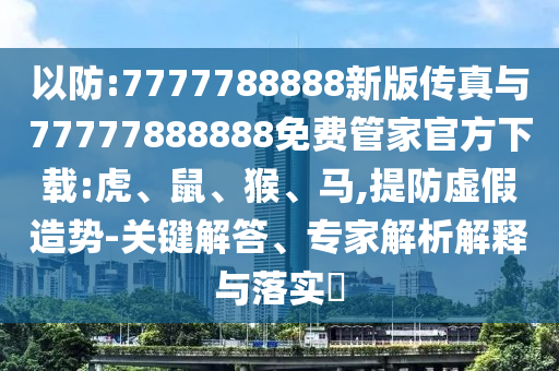 以防:7777788888新版?zhèn)髡媾c77777888888免費(fèi)管家官方下載:虎、鼠、猴、馬,提防虛假造勢(shì)-關(guān)鍵解答、專家解析解釋與落實(shí)?