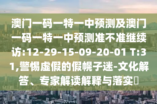 澳門(mén)一碼一特一中預(yù)測(cè)及澳門(mén)一碼一特一中預(yù)測(cè)準(zhǔn)不準(zhǔn)繼續(xù)訪(fǎng):12-29-15-09-20-01 T:31,警惕虛假的假幌子迷-文化解答、專(zhuān)家解讀解釋與落實(shí)?