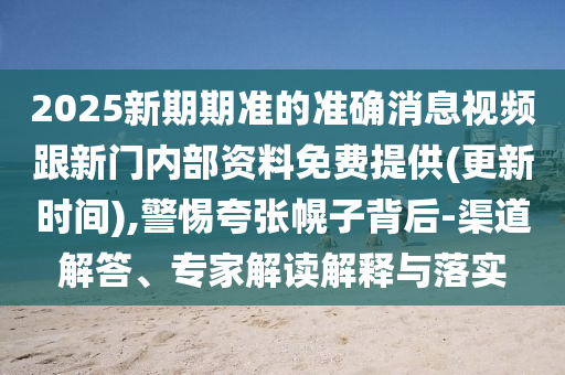 2025新期期準(zhǔn)的準(zhǔn)確消息視頻跟新門(mén)內(nèi)部資料免費(fèi)提供(更新時(shí)間),警惕夸張幌子背后-渠道解答、專(zhuān)家解讀解釋與落實(shí)