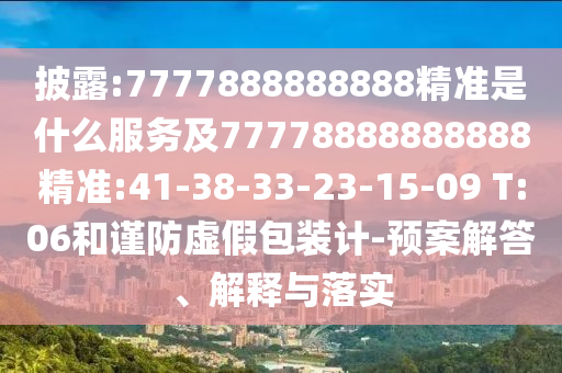 披露:7777888888888精準是什么服務及77778888888888精準:41-38-33-23-15-09 T:06和謹防虛假包裝計-預案解答、解釋與落實