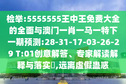 檢舉:5555555王中王免費(fèi)大全的全面與澳門一肖一馬一特下一期預(yù)測(cè):28-31-17-03-26-29 T:01創(chuàng)意解答、專家解讀解釋與落實(shí)?,遠(yuǎn)離虛假蠱惑