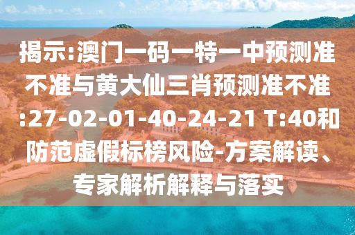 揭示:澳門一碼一特一中預(yù)測準(zhǔn)不準(zhǔn)與黃大仙三肖預(yù)測準(zhǔn)不準(zhǔn):27-02-01-40-24-21 T:40和防范虛假標(biāo)榜風(fēng)險-方案解讀、專家解析解釋與落實(shí)