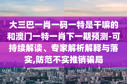 大三巴一肖一碼一特是干嘛的和澳門一特一肖下一期預測-可持續(xù)解讀、專家解析解釋與落實,防范不實推銷騙局