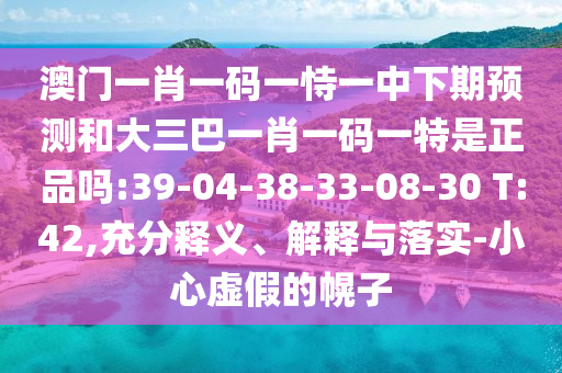 澳門一肖一碼一恃一中下期預(yù)測和大三巴一肖一碼一特是正品嗎:39-04-38-33-08-30 T:42,充分釋義、解釋與落實-小心虛假的幌子