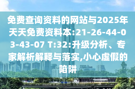 免費(fèi)查詢(xún)資料的網(wǎng)站與2025年天天免費(fèi)資料本:21-26-44-03-43-07 T:32:升級(jí)分析、專(zhuān)家解析解釋與落實(shí),小心虛假的陷阱