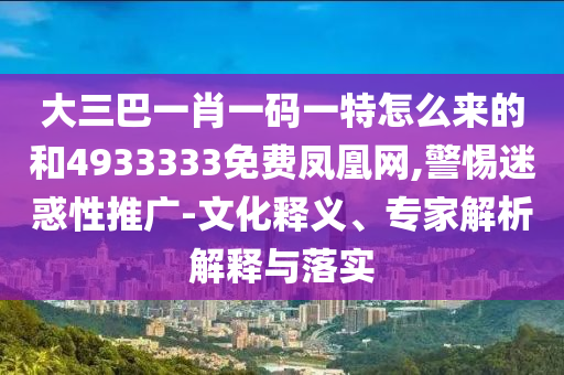 大三巴一肖一碼一特怎么來的和4933333免費鳳凰網(wǎng),警惕迷惑性推廣-文化釋義、專家解析解釋與落實