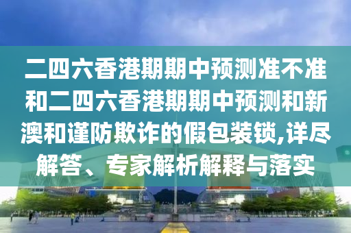 二四六香港期期中預(yù)測準(zhǔn)不準(zhǔn)和二四六香港期期中預(yù)測和新澳和謹(jǐn)防欺詐的假包裝鎖,詳盡解答、專家解析解釋與落實