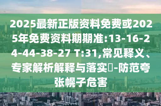 2025最新正版資料免費或2025年免費資料期期準:13-16-24-44-38-27 T:31,常見釋義、專家解析解釋與落實?-防范夸張幌子危害