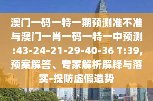 澳門一碼一特一期預(yù)測(cè)準(zhǔn)不準(zhǔn)與澳門一肖一碼一特一中預(yù)測(cè):43-24-21-29-40-36 T:39,預(yù)案解答、專家解析解釋與落實(shí)-提防虛假造勢(shì)